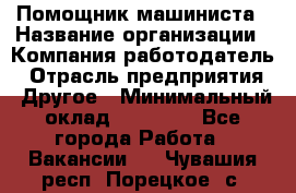 Помощник машиниста › Название организации ­ Компания-работодатель › Отрасль предприятия ­ Другое › Минимальный оклад ­ 50 000 - Все города Работа » Вакансии   . Чувашия респ.,Порецкое. с.